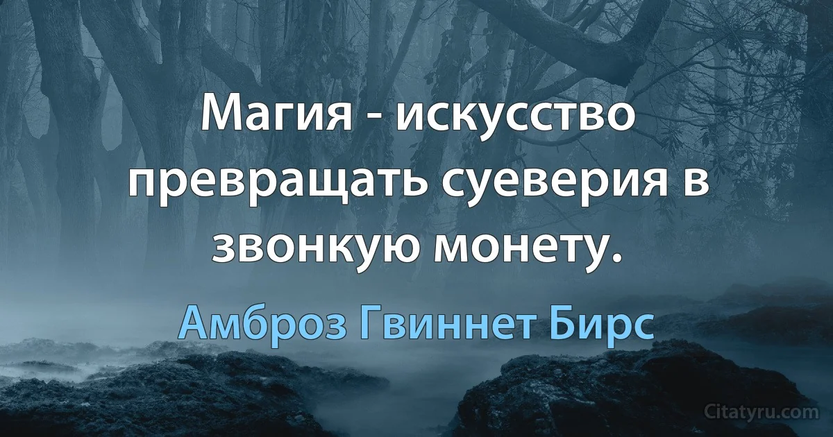 Магия - искусство превращать суеверия в звонкую монету. (Амброз Гвиннет Бирс)