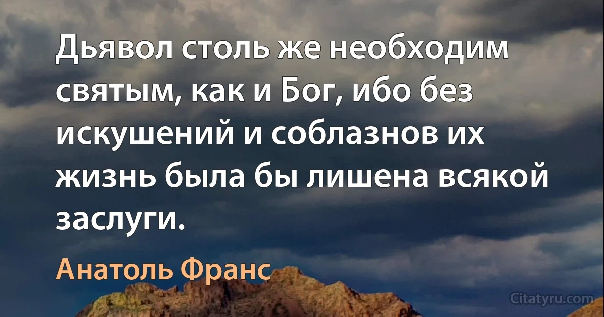 Дьявол столь же необходим святым, как и Бог, ибо без искушений и соблазнов их жизнь была бы лишена всякой заслуги. (Анатоль Франс)