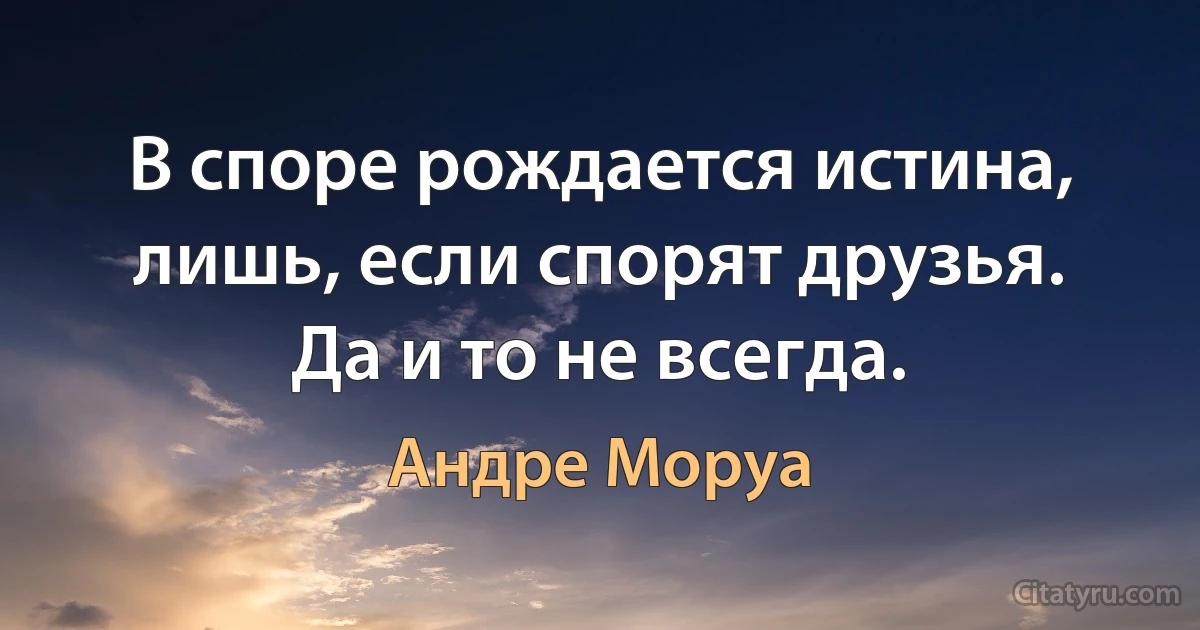 В споре рождается истина, лишь, если спорят друзья.
Да и то не всегда. (Андре Моруа)