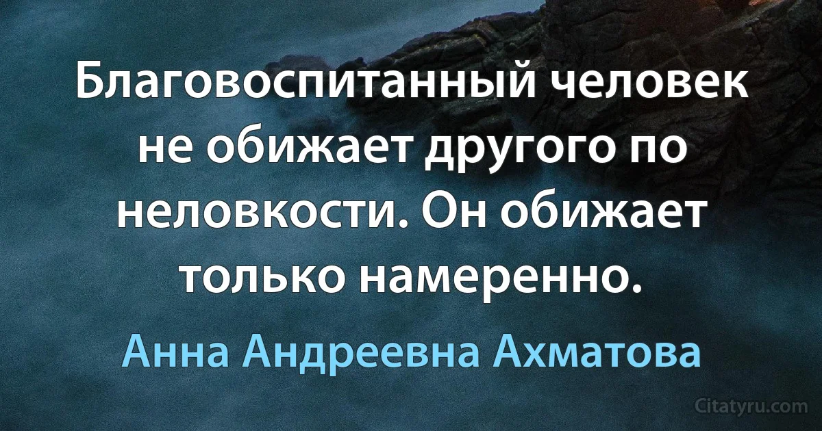 Благовоспитанный человек не обижает другого по неловкости. Он обижает только намеренно. (Анна Андреевна Ахматова)