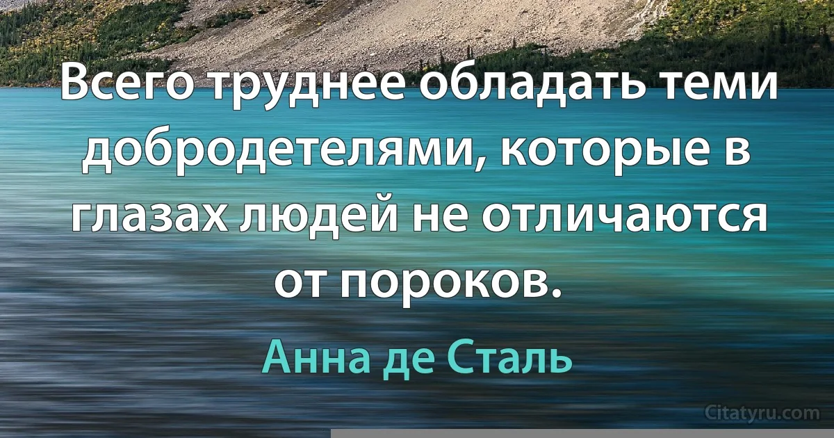 Всего труднее обладать теми добродетелями, которые в глазах людей не отличаются от пороков. (Анна де Сталь)