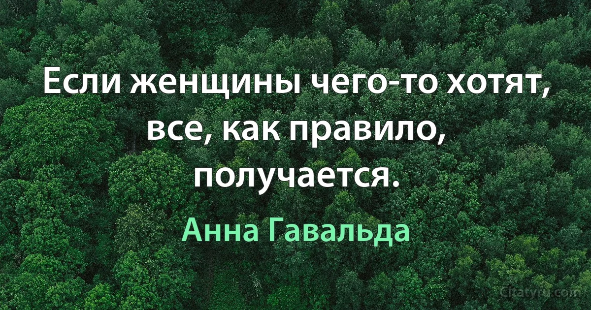 Если женщины чего-то хотят, все, как правило, получается. (Анна Гавальда)