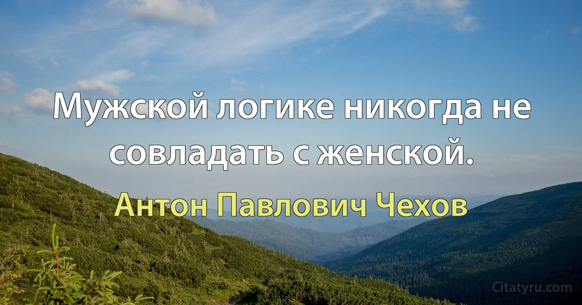 Мужской логике никогда не совладать с женской. (Антон Павлович Чехов)