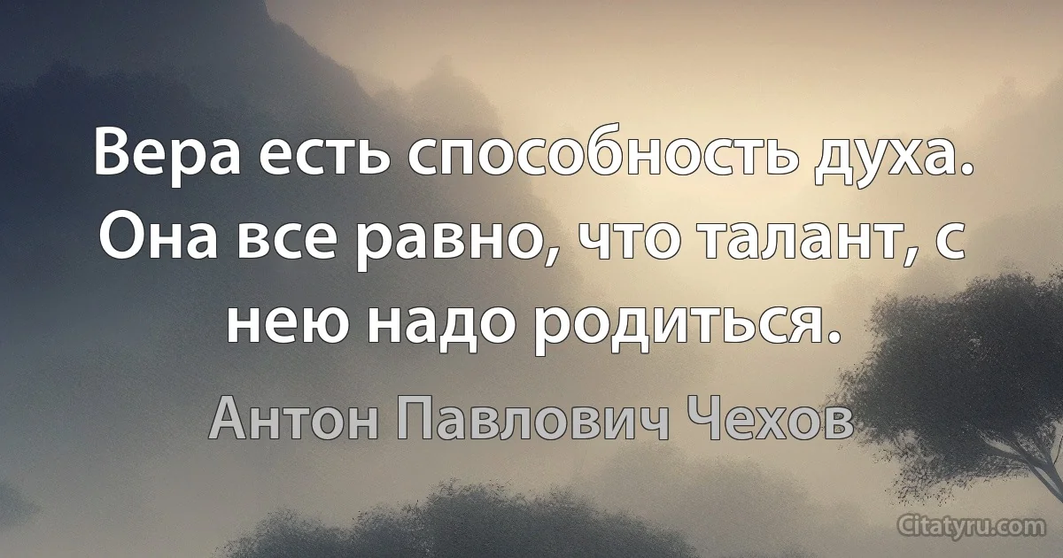 Вера есть способность духа. Она все равно, что талант, с нею надо родиться. (Антон Павлович Чехов)