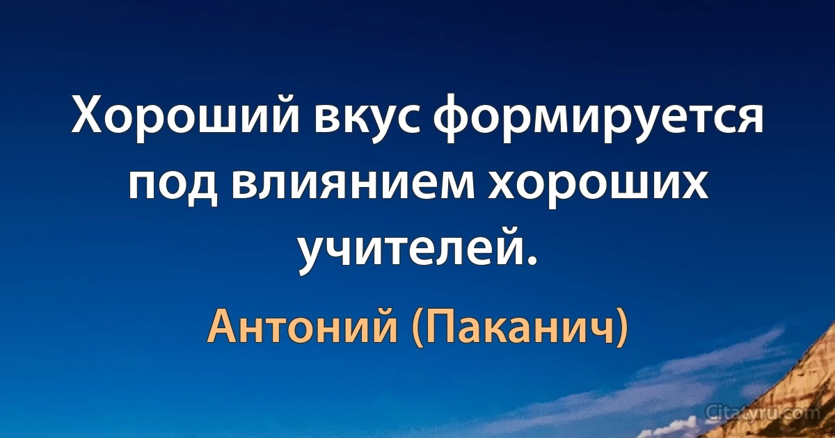 Хороший вкус формируется под влиянием хороших учителей. (Антоний (Паканич))