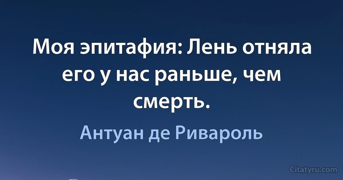 Моя эпитафия: Лень отняла его у нас раньше, чем смерть. (Антуан де Ривароль)