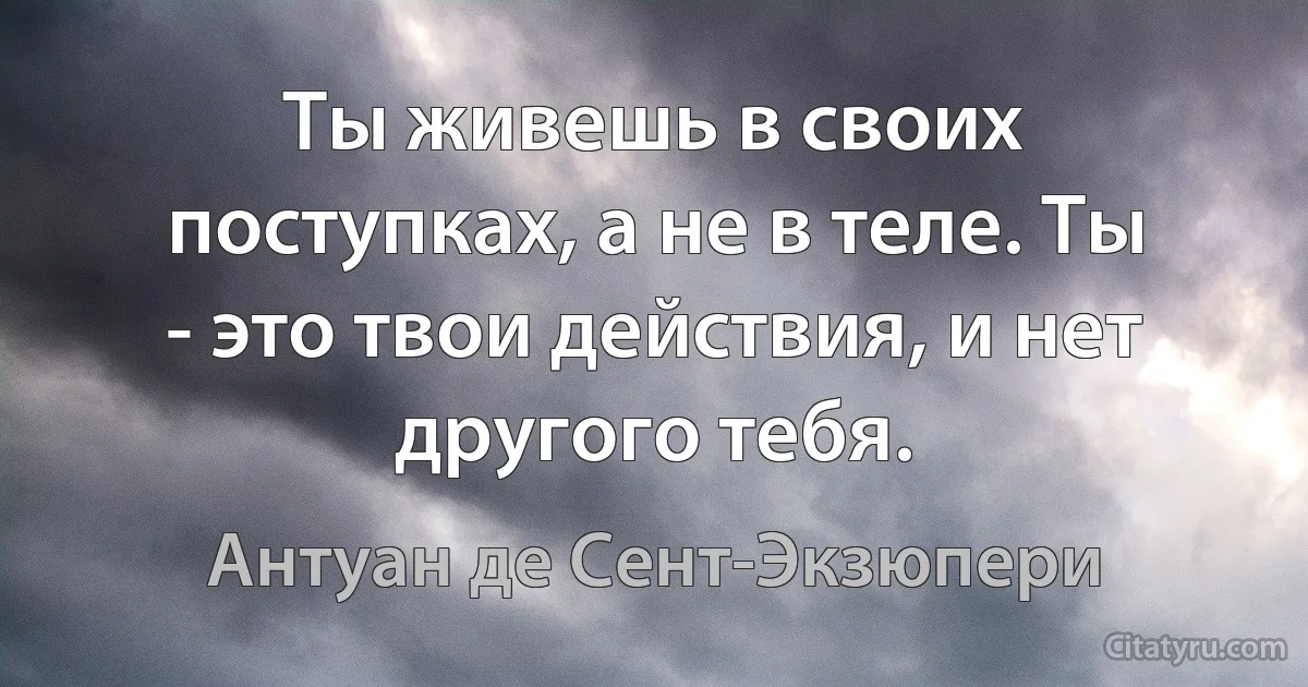 Ты живешь в своих поступках, а не в теле. Ты - это твои действия, и нет другого тебя. (Антуан де Сент-Экзюпери)