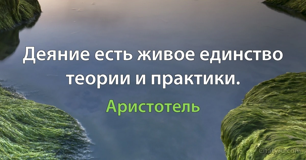 Деяние есть живое единство теории и практики. (Аристотель)