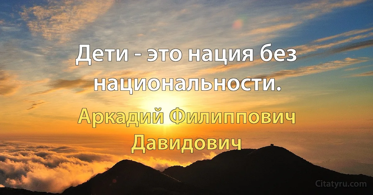 Дети - это нация без национальности. (Аркадий Филиппович Давидович)