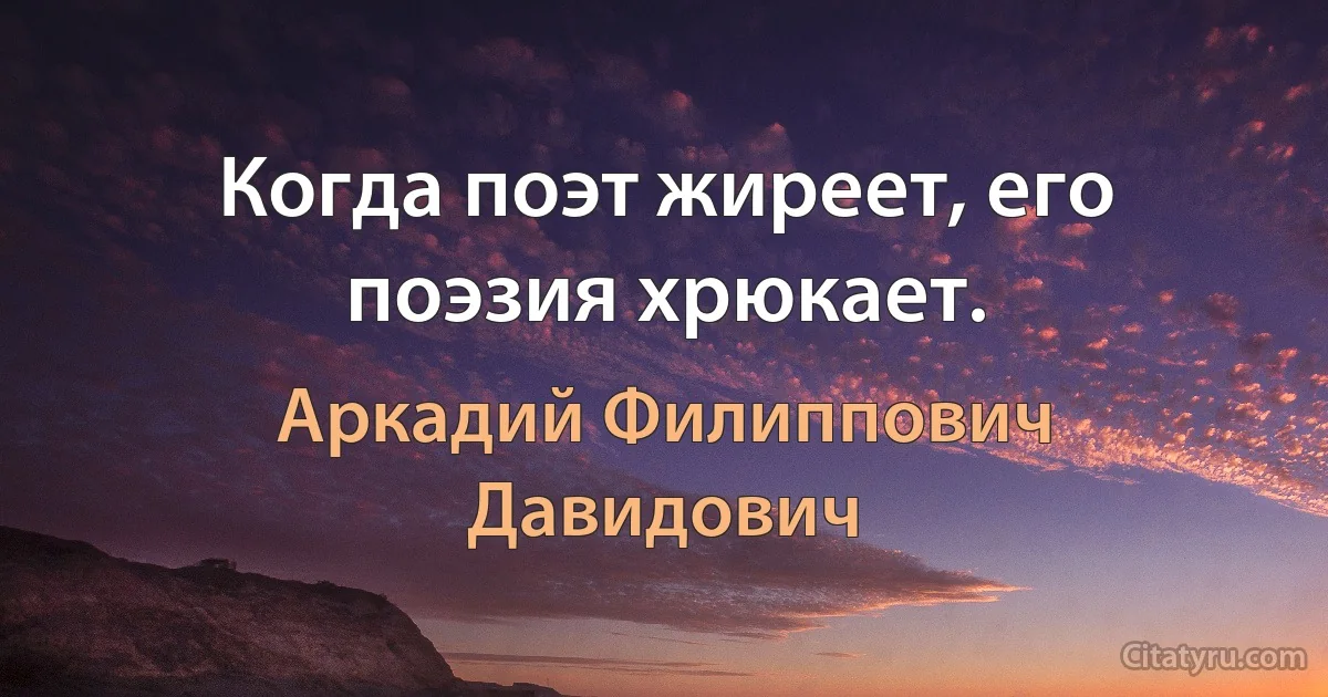 Когда поэт жиреет, его поэзия хрюкает. (Аркадий Филиппович Давидович)