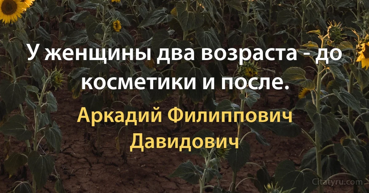 У женщины два возраста - до косметики и после. (Аркадий Филиппович Давидович)