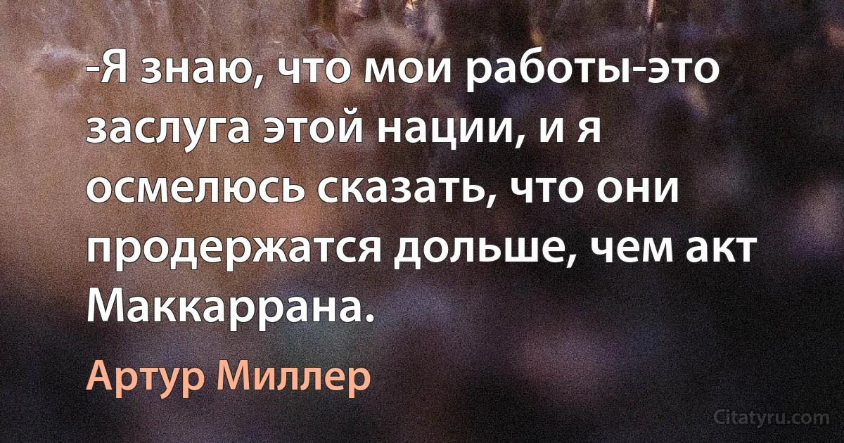 -Я знаю, что мои работы-это заслуга этой нации, и я осмелюсь сказать, что они продержатся дольше, чем акт Маккаррана. (Артур Миллер)