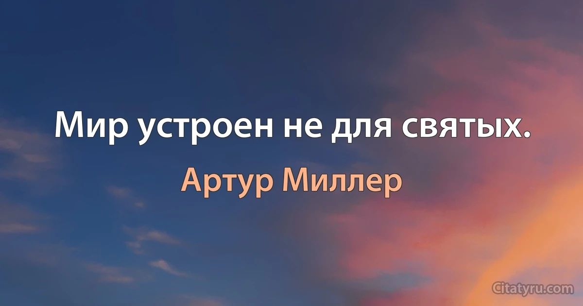 Мир устроен не для святых. (Артур Миллер)