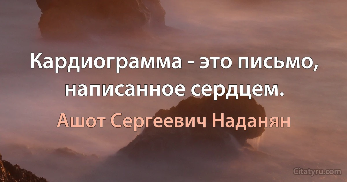 Кардиограмма - это письмо, написанное сердцем. (Ашот Сергеевич Наданян)