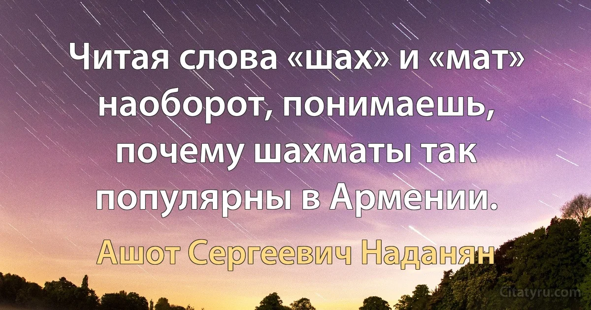 Читая слова «шах» и «мат» наоборот, понимаешь, почему шахматы так популярны в Армении. (Ашот Сергеевич Наданян)