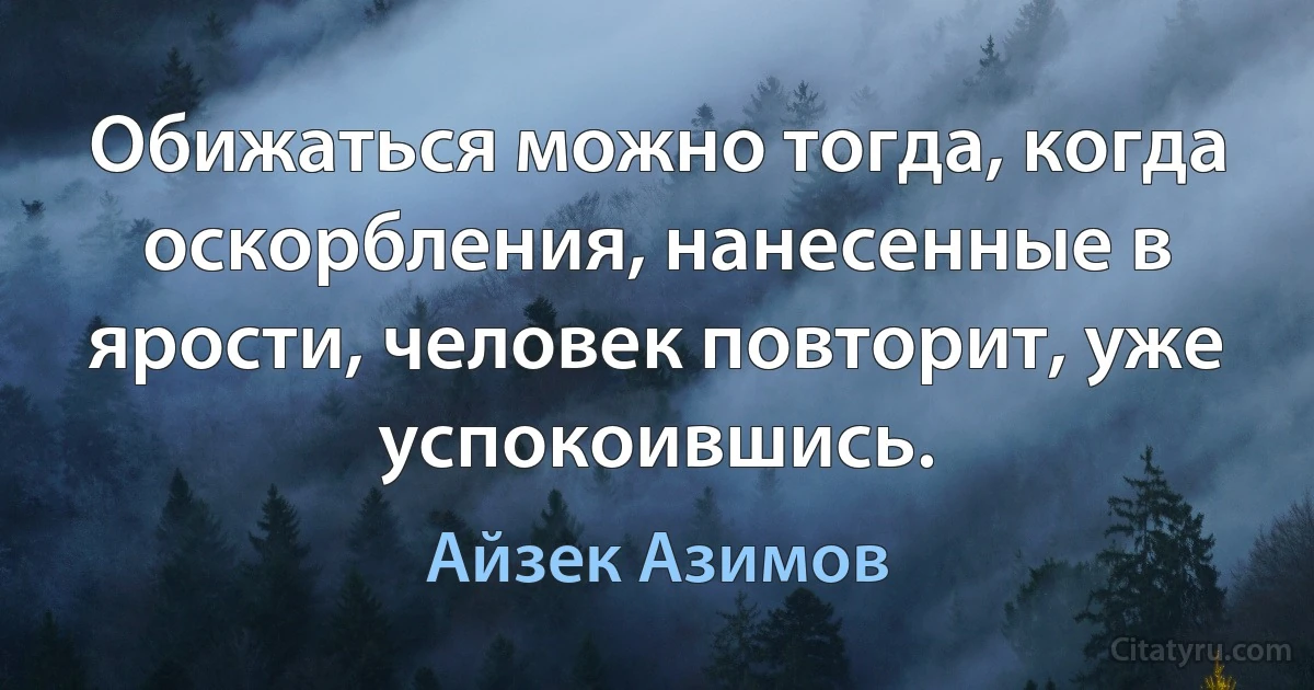 Обижаться можно тогда, когда оскорбления, нанесенные в ярости, человек повторит, уже успокоившись. (Айзек Азимов)