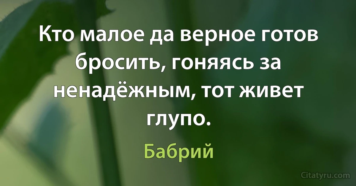 Кто малое да верное готов бросить, гоняясь за ненадёжным, тот живет глупо. (Бабрий)