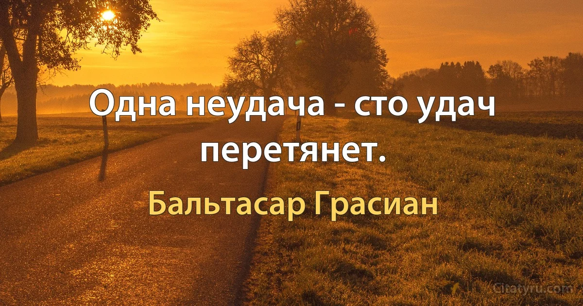 Одна неудача - сто удач перетянет. (Бальтасар Грасиан)