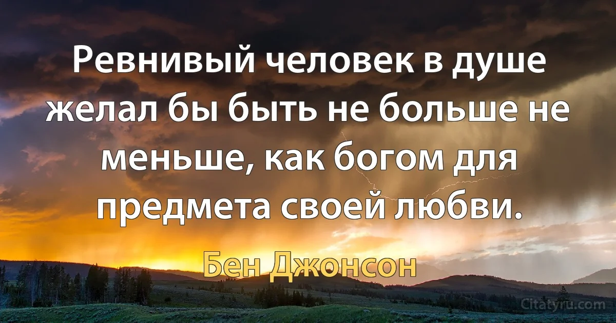 Ревнивый человек в душе желал бы быть не больше не меньше, как богом для предмета своей любви. (Бен Джонсон)