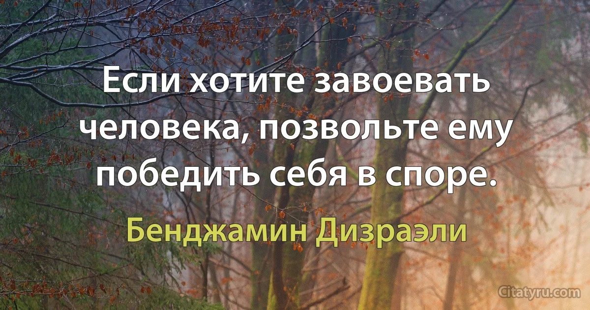 Если хотите завоевать человека, позвольте ему победить себя в споре. (Бенджамин Дизраэли)