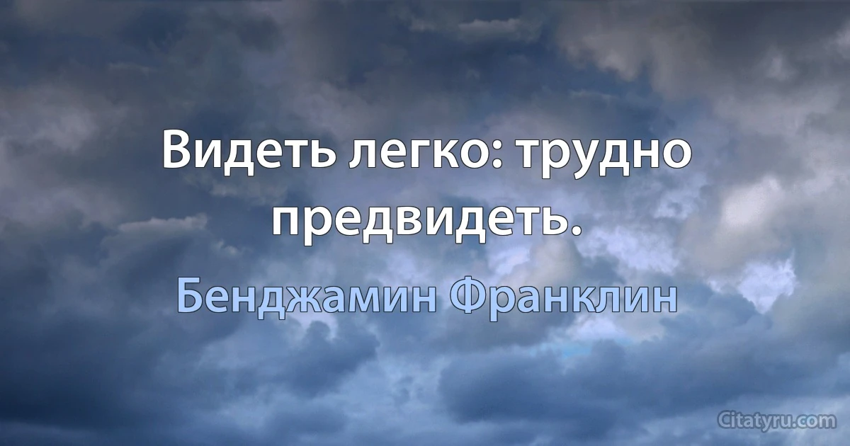 Видеть легко: трудно предвидеть. (Бенджамин Франклин)