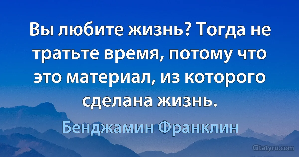 Вы любите жизнь? Тогда не тратьте время, потому что это материал, из которого сделана жизнь. (Бенджамин Франклин)