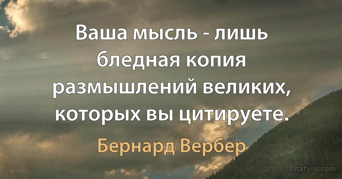 Ваша мысль - лишь бледная копия размышлений великих, которых вы цитируете. (Бернард Вербер)