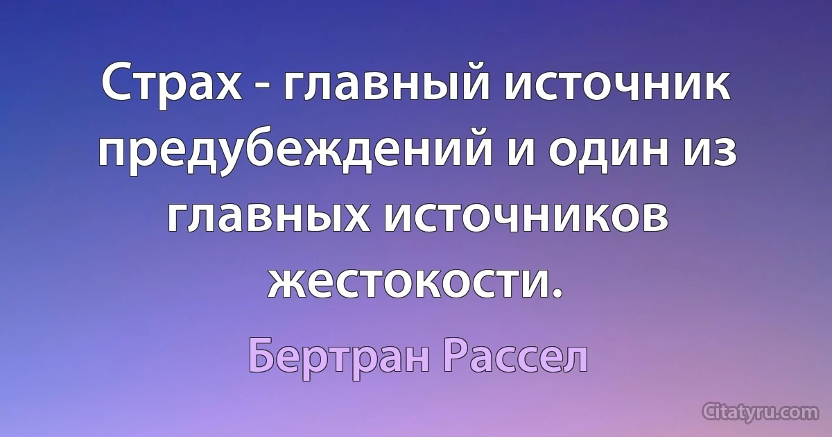 Страх - главный источник предубеждений и один из главных источников жестокости. (Бертран Рассел)