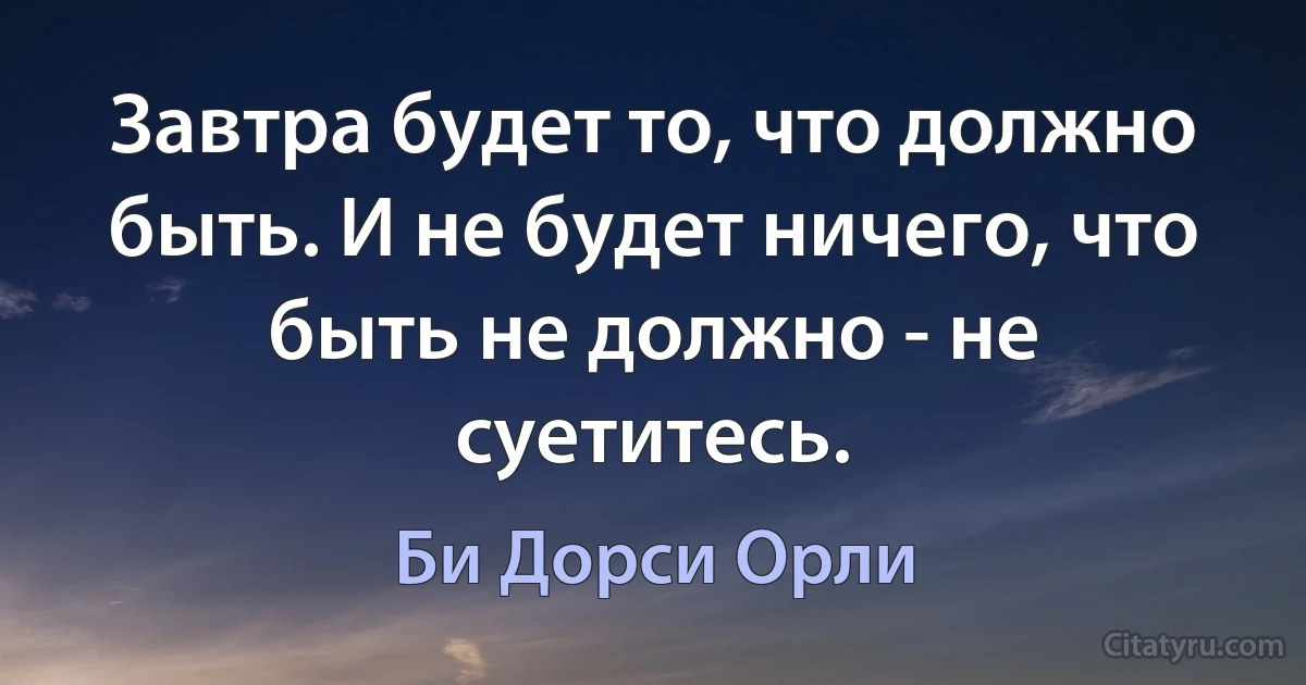 Завтра будет то, что должно быть. И не будет ничего, что быть не должно - не суетитесь. (Би Дорси Орли)