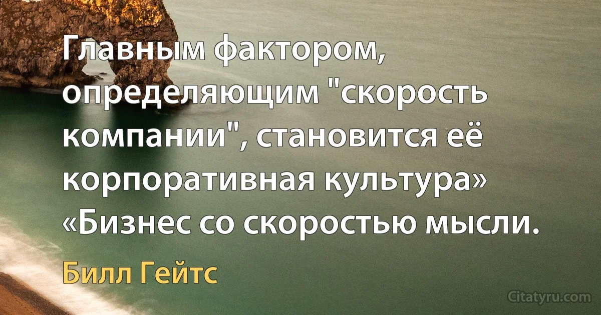 Главным фактором, определяющим "скорость компании", становится её корпоративная культура» «Бизнес со скоростью мысли. (Билл Гейтс)