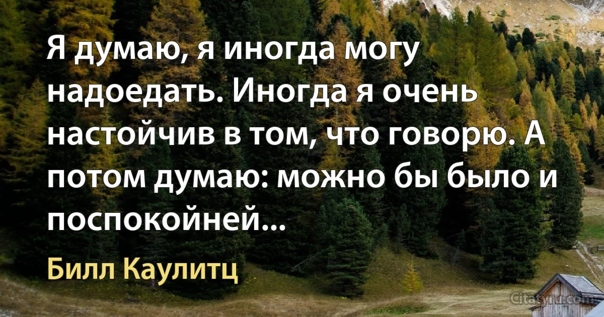 Я думаю, я иногда могу надоедать. Иногда я очень настойчив в том, что говорю. А потом думаю: можно бы было и поспокойней... (Билл Каулитц)