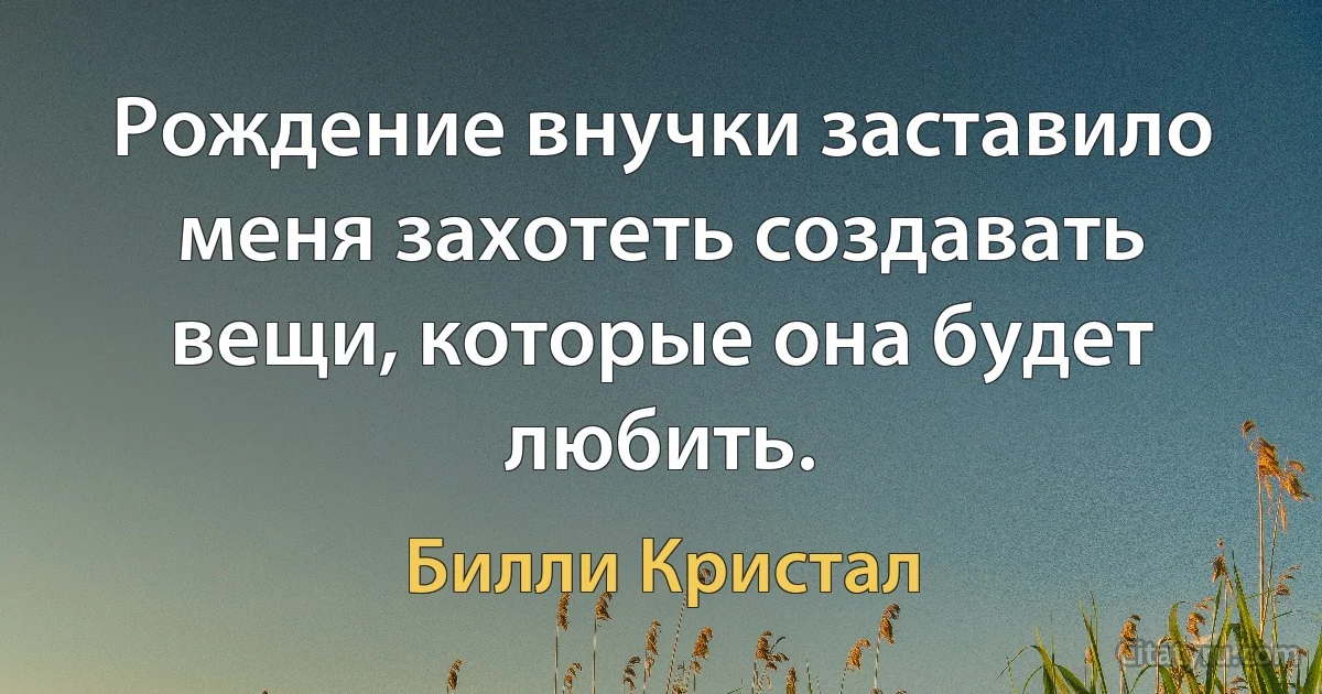 Рождение внучки заставило меня захотеть создавать вещи, которые она будет любить. (Билли Кристал)