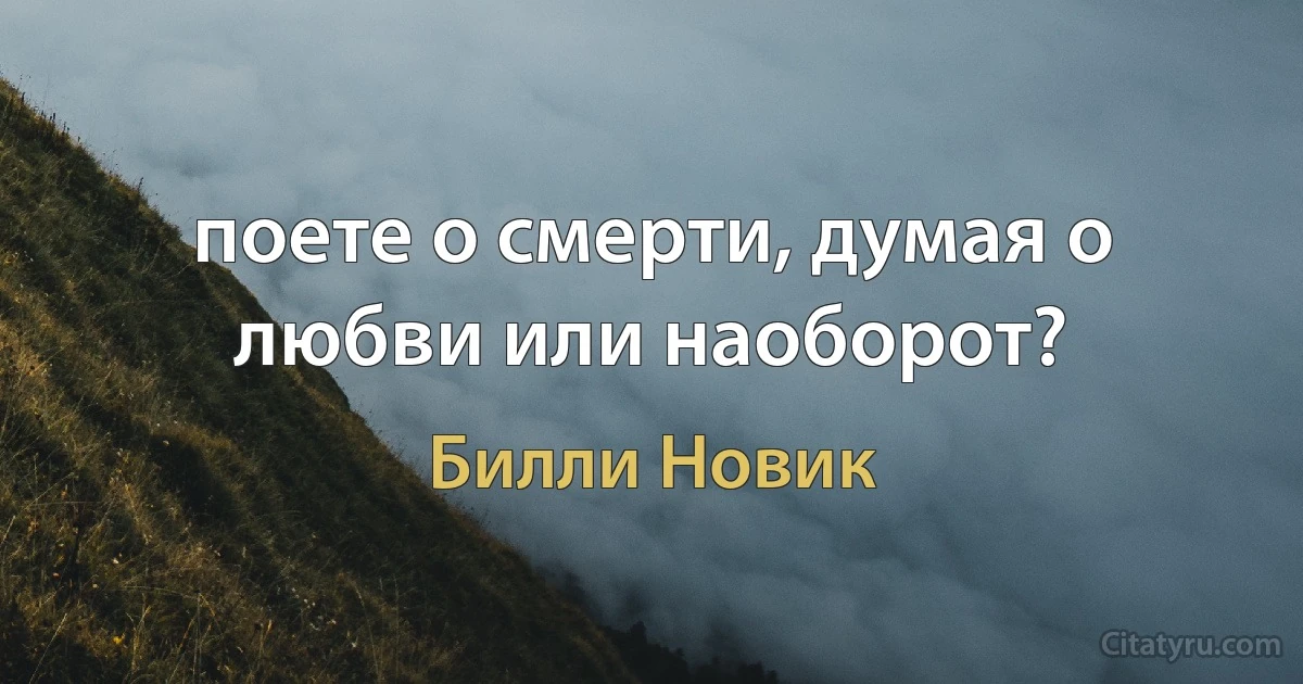 поете о смерти, думая о любви или наоборот? (Билли Новик)