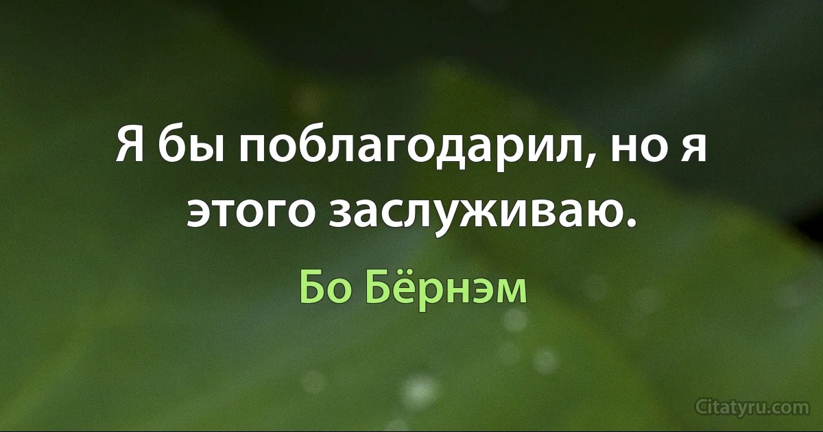 Я бы поблагодарил, но я этого заслуживаю. (Бо Бёрнэм)