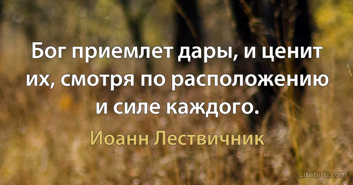 Бог приемлет дары, и ценит их, смотря по расположению и силе каждого. (Иоанн Лествичник)