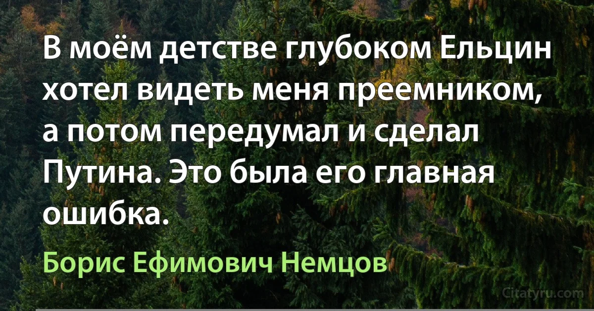 В моём детстве глубоком Ельцин хотел видеть меня преемником, а потом передумал и сделал Путина. Это была его главная ошибка. (Борис Ефимович Немцов)