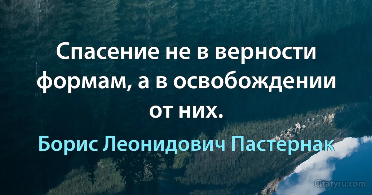 Спасение не в верности формам, а в освобождении от них. (Борис Леонидович Пастернак)