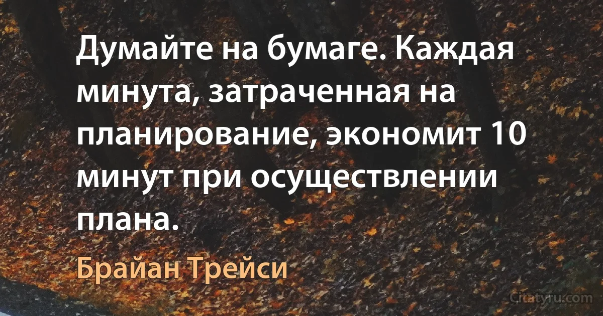 Думайте на бумаге. Каждая минута, затраченная на планирование, экономит 10 минут при осуществлении плана. (Брайан Трейси)