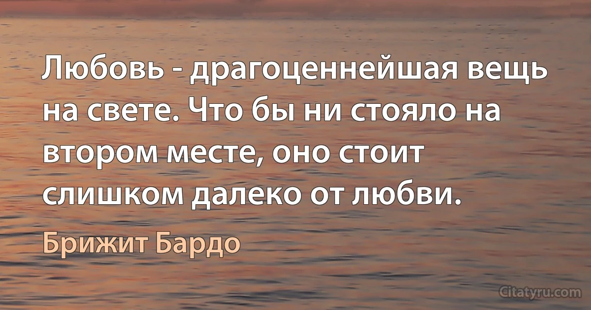 Любовь - драгоценнейшая вещь на свете. Что бы ни стояло на втором месте, оно стоит слишком далеко от любви. (Брижит Бардо)