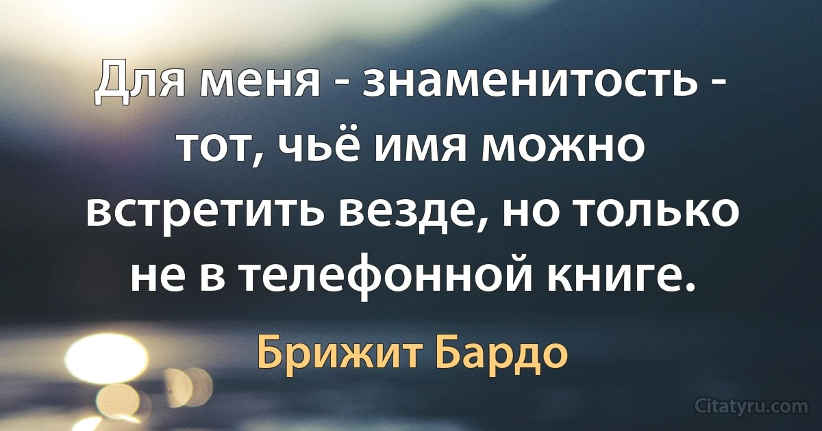 Для меня - знаменитость - тот, чьё имя можно встретить везде, но только не в телефонной книге. (Брижит Бардо)