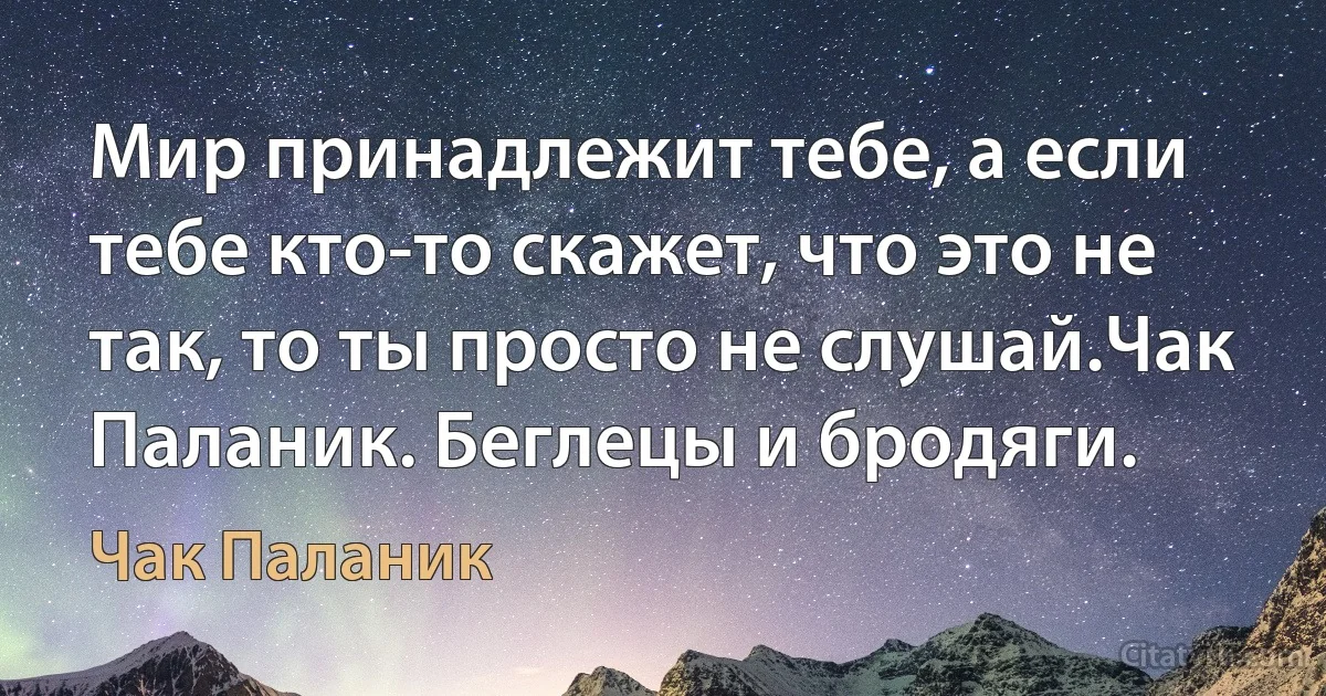 Мир принадлежит тебе, а если тебе кто-то скажет, что это не так, то ты просто не слушай.Чак Паланик. Беглецы и бродяги. (Чак Паланик)