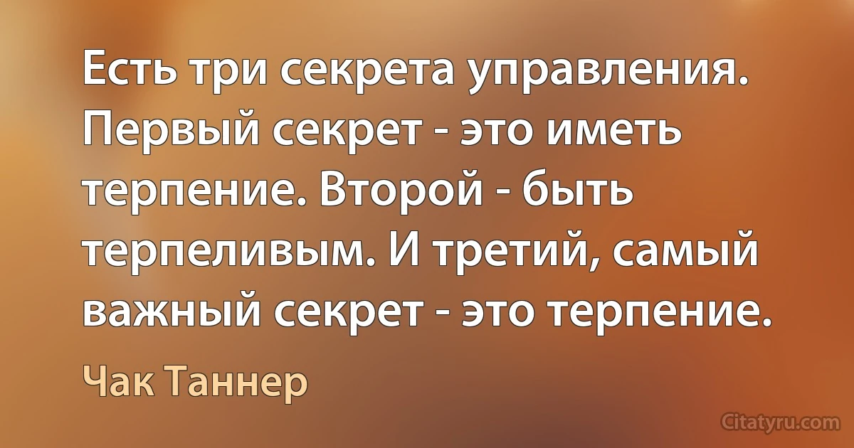 Есть три секрета управления. Первый секрет - это иметь терпение. Второй - быть терпеливым. И третий, самый важный секрет - это терпение. (Чак Таннер)