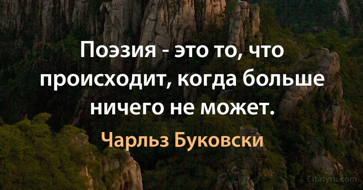 Поэзия - это то, что происходит, когда больше ничего не может. (Чарльз Буковски)