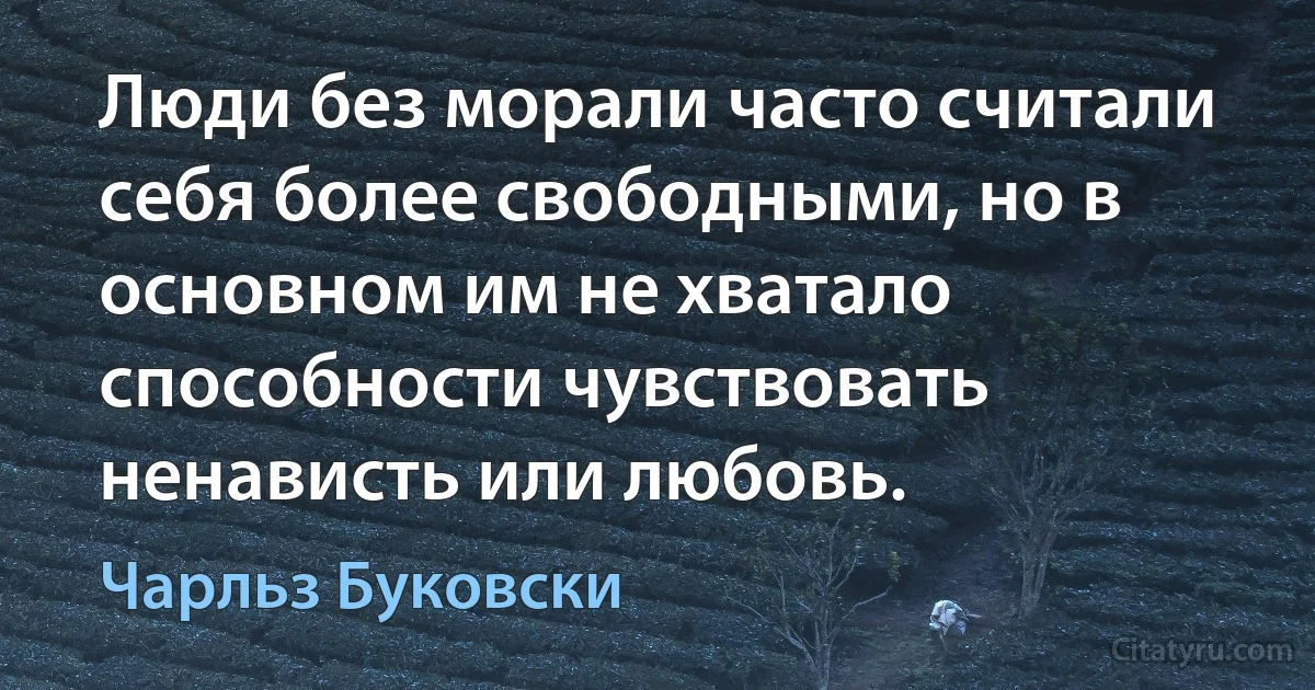 Люди без морали часто считали себя более свободными, но в основном им не хватало способности чувствовать ненависть или любовь. (Чарльз Буковски)