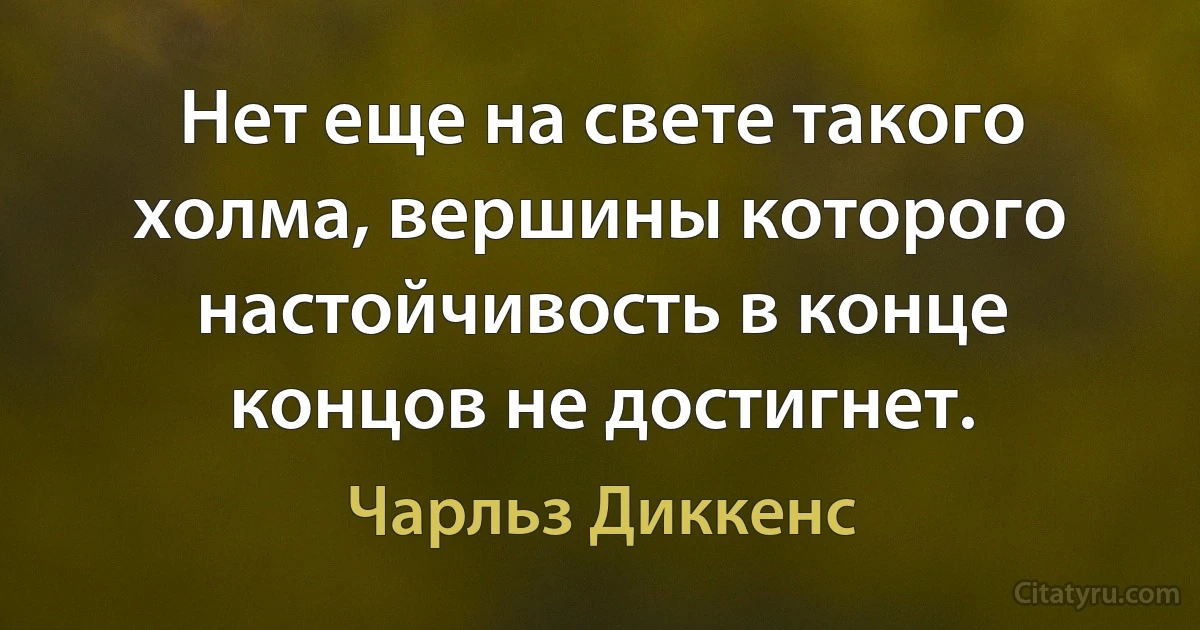 Нет еще на свете такого холма, вершины которого настойчивость в конце концов не достигнет. (Чарльз Диккенс)