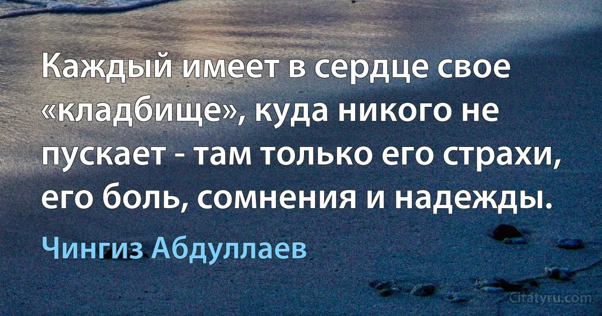 Каждый имеет в сердце свое «кладбище», куда никого не пускает - там только его страхи, его боль, сомнения и надежды. (Чингиз Абдуллаев)