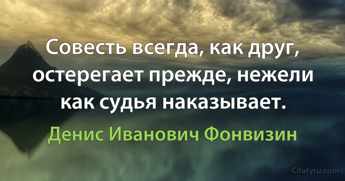 Совесть всегда, как друг, остерегает прежде, нежели как судья наказывает. (Денис Иванович Фонвизин)