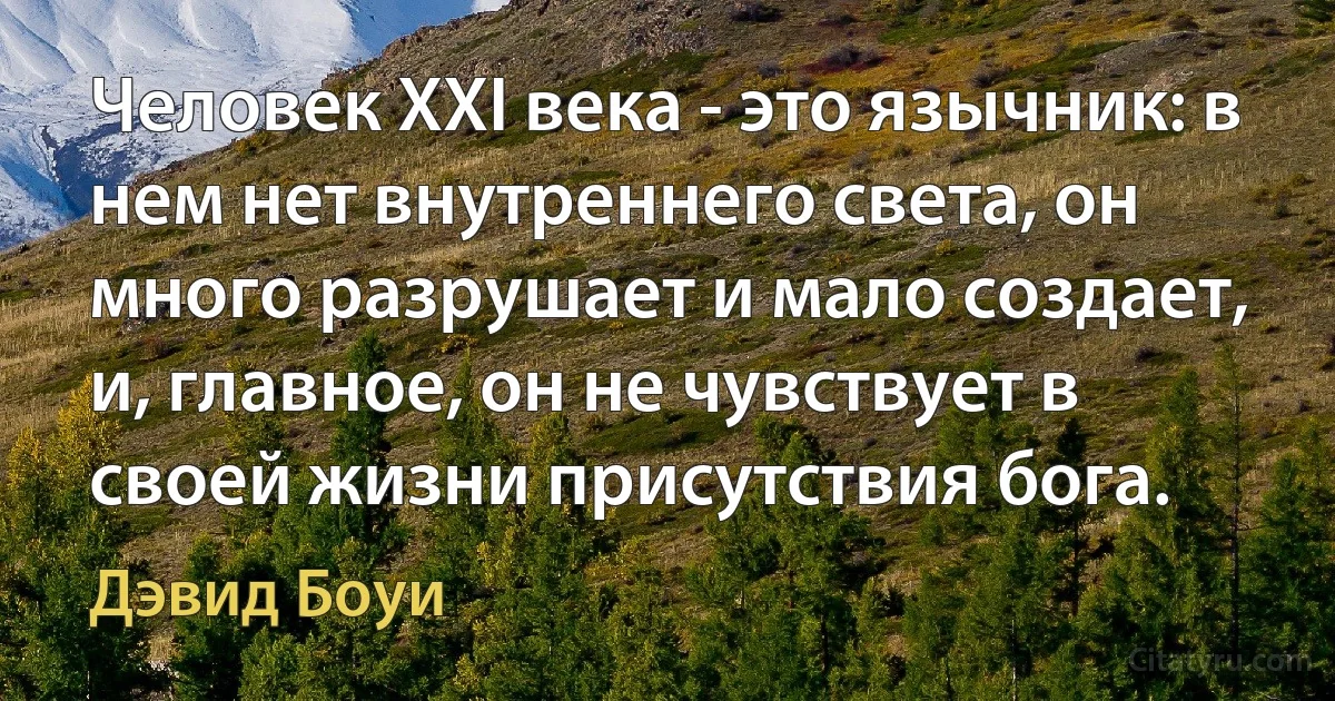 Человек XXI века - это язычник: в нем нет внутреннего света, он много разрушает и мало создает, и, главное, он не чувствует в своей жизни присутствия бога. (Дэвид Боуи)