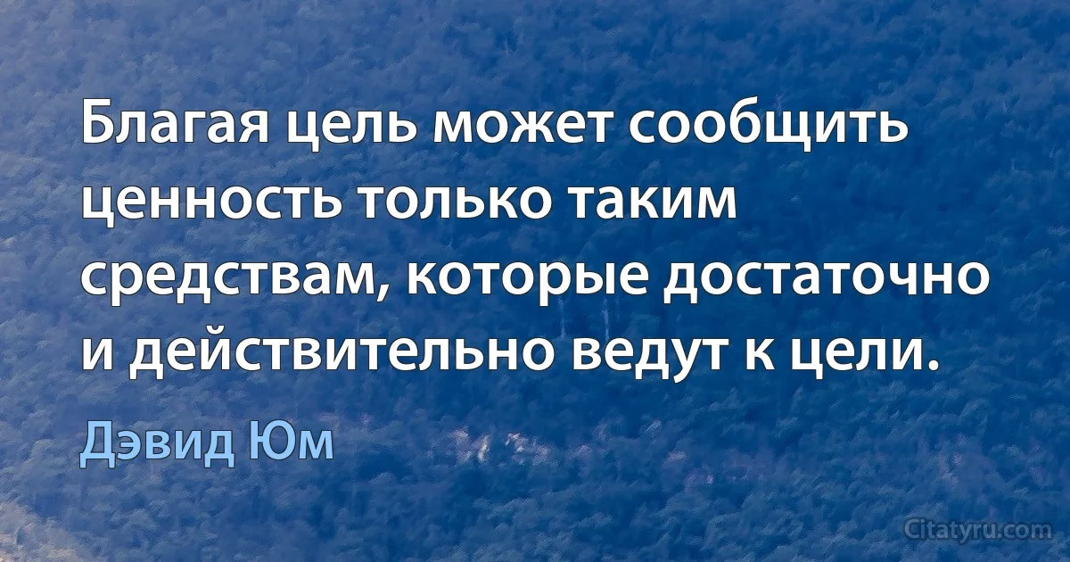 Благая цель может сообщить ценность только таким средствам, которые достаточно и действительно ведут к цели. (Дэвид Юм)