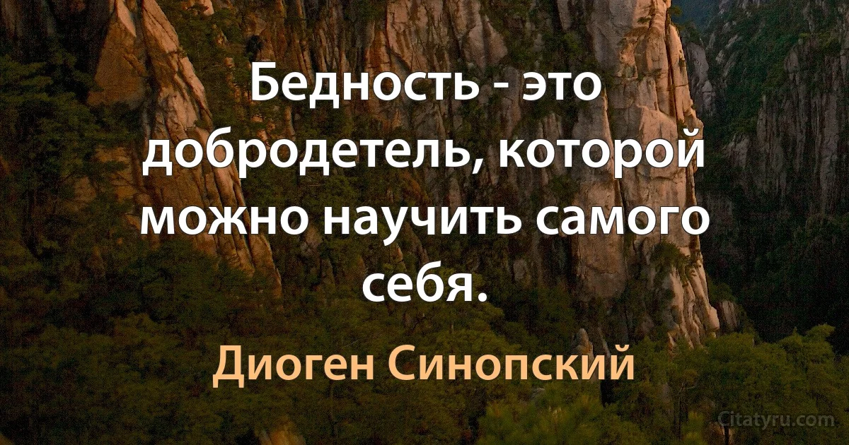 Бедность - это добродетель, которой можно научить самого себя. (Диоген Синопский)